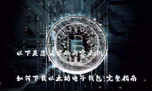 以下是您请求的内容示例：


如何下载以太坊电子钱包：完整指南