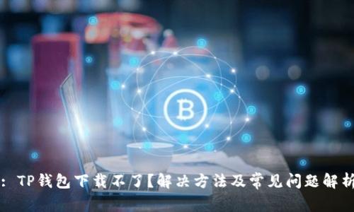 : TP钱包下载不了？解决方法及常见问题解析