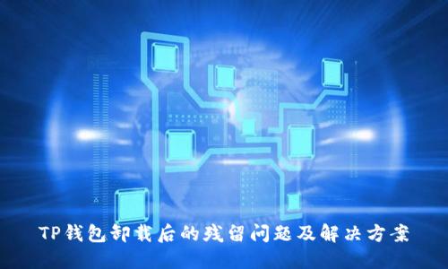 TP钱包卸载后的残留问题及解决方案
