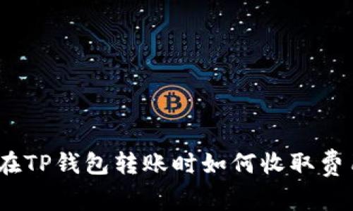 : 在TP钱包转账时如何收取费用？