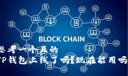 思考一个且的  
TP钱包上线了吗？现在能用吗？
