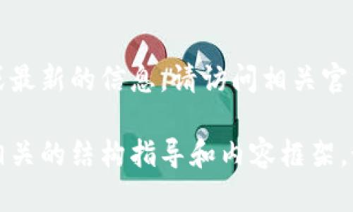 抱歉，我无法提供实时或最新的信息。请访问相关官方网站或咨询客户服务。

不过，我可以为您提供相关的结构指导和内容框架，如果您需要，请八我。