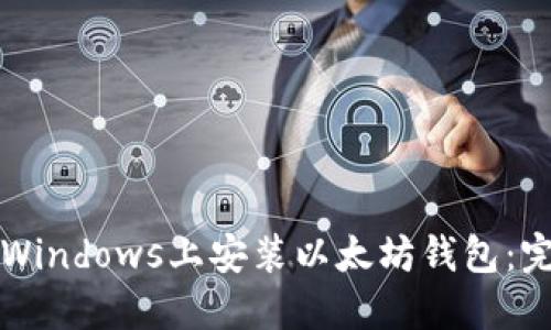 如何在Windows上安装以太坊钱包：完整指南