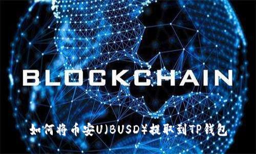 如何将币安U（BUSD）提取到TP钱包