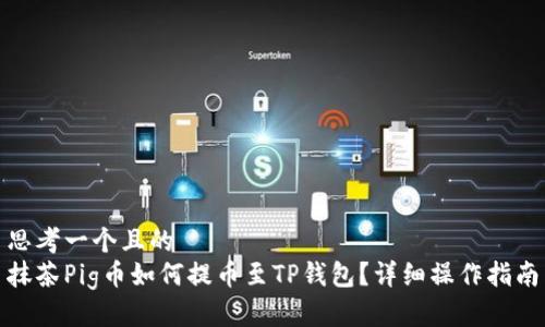 思考一个且的  
抹茶Pig币如何提币至TP钱包？详细操作指南