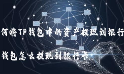 如何将TP钱包中的资产提现到银行卡

TP钱包怎么提现到银行卡