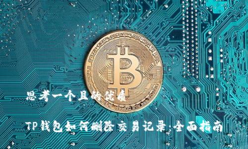 思考一个且的优质

TP钱包如何删除交易记录：全面指南