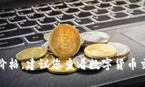 抱歉，我无法提供实时的市场数据或实时价格。建议您查看数字货币交易所或金融新闻网站以获取最新的信息。