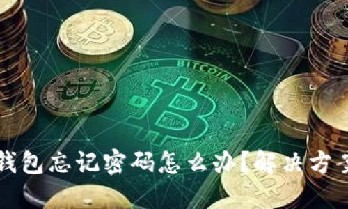 以太坊钱包忘记密码怎么办？解决方案与建议