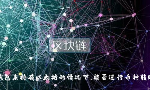  钱包未持有以太坊的情况下，能否进行币种转账？