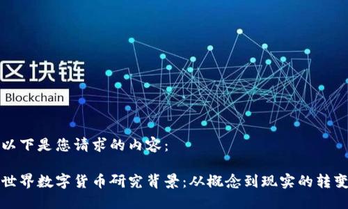 以下是您请求的内容：

世界数字货币研究背景：从概念到现实的转变