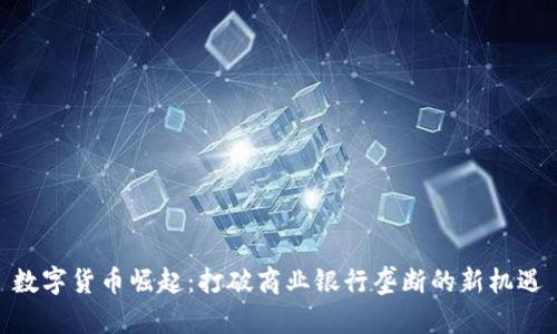 数字货币崛起：打破商业银行垄断的新机遇