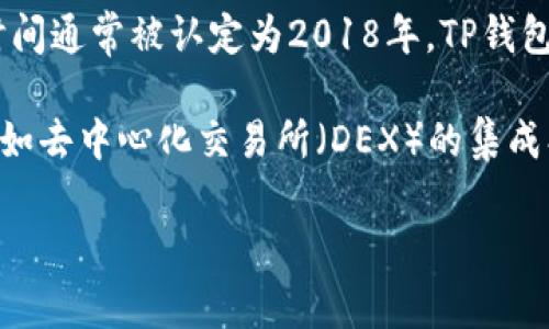 TP钱包（TP Wallet）是一款数字货币钱包，广泛应用于加密货币的管理和交易，它的推出时间通常被认定为2018年。TP钱包主要为用户提供安全、便捷的数字资产存储和管理功能，以及参与各种区块链活动的工具。

它支持多种主流加密货币，并且随着区块链技术的发展，TP钱包也逐步增加了新的功能，比如去中心化交易所（DEX）的集成、跨链资产转移等，以更好地满足用户的需求。

如果您对TP钱包有更深入的了解需求或者需要其他相关信息，请告诉我！