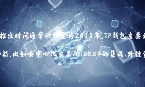 TP钱包（TP Wallet）是一款数字货币钱包，广泛应用于加密货币的管理和交易，它的推出时间通常被认定为2018年。TP钱包主要为用户提供安全、便捷的数字资产存储和管理功能，以及参与各种区块链活动的工具。

它支持多种主流加密货币，并且随着区块链技术的发展，TP钱包也逐步增加了新的功能，比如去中心化交易所（DEX）的集成、跨链资产转移等，以更好地满足用户的需求。

如果您对TP钱包有更深入的了解需求或者需要其他相关信息，请告诉我！