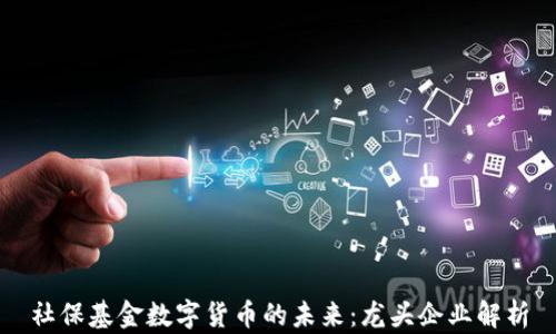 
社保基金数字货币的未来：龙头企业解析